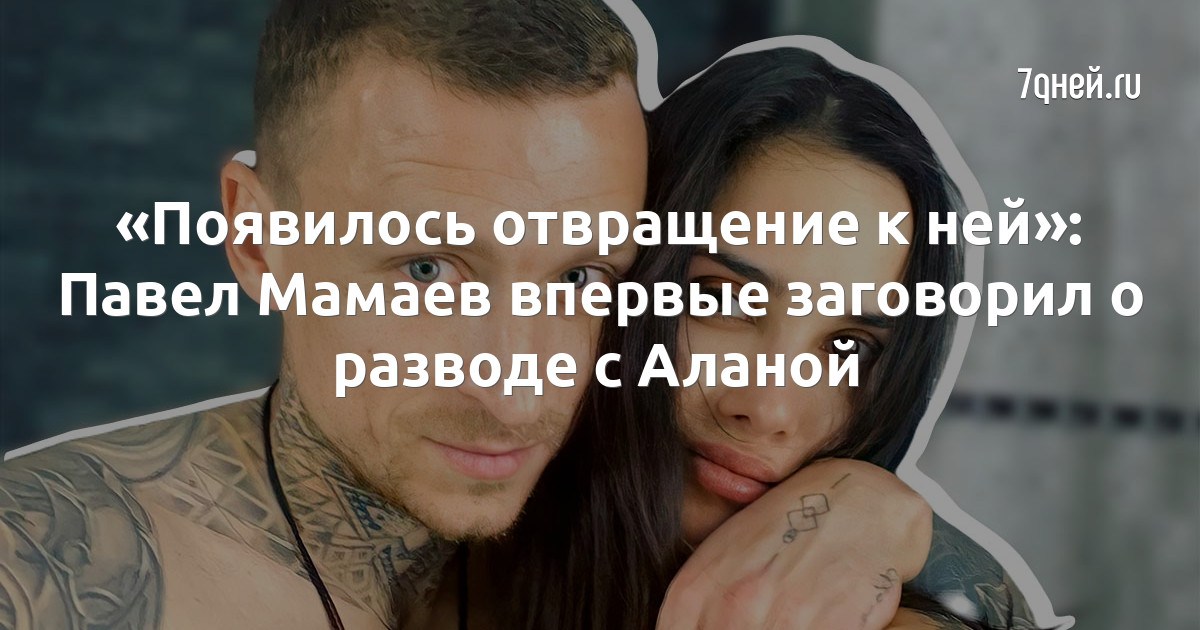 «Появилось отвращение к ней»: Павел Мамаев впервые заговорил о разводе с Аланой
